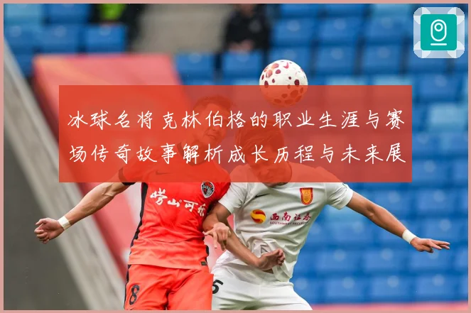 冰球名将克林伯格的职业生涯与赛场传奇故事解析成长历程与未来展成长观察