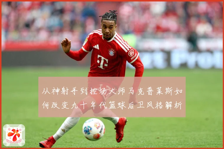 从神射手到控场大师马克普莱斯如何改变九十年代篮球后卫风格解析