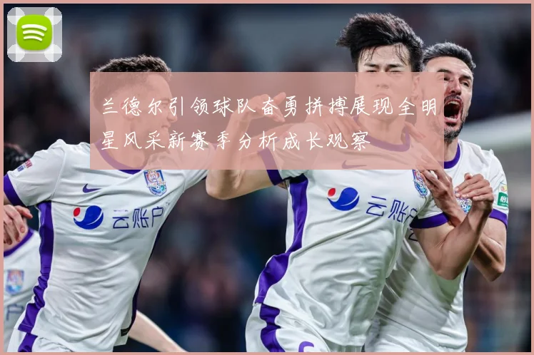 兰德尔引领球队奋勇拼搏展现全明星风采新赛季分析成长观察
