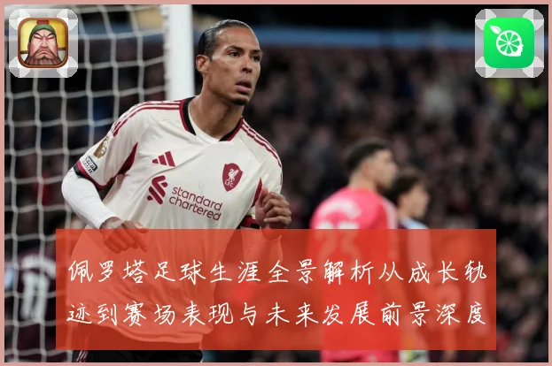 佩罗塔足球生涯全景解析从成长轨迹到赛场表现与未来发展前景深度观察