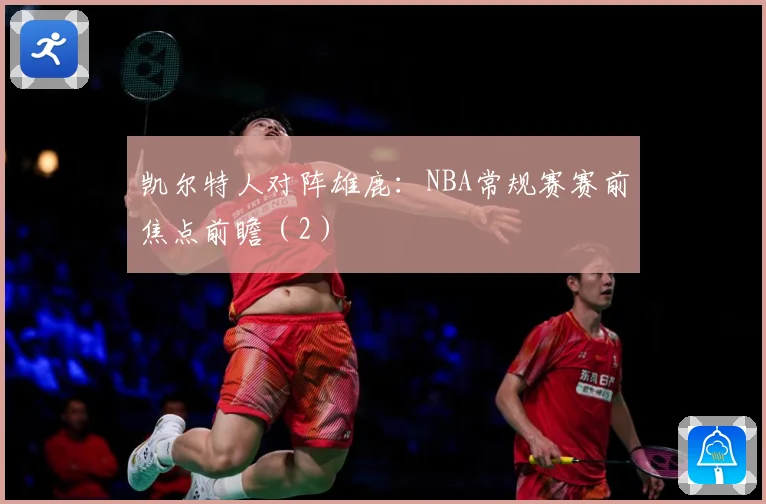 凯尔特人对阵雄鹿：NBA常规赛赛前焦点前瞻（2）