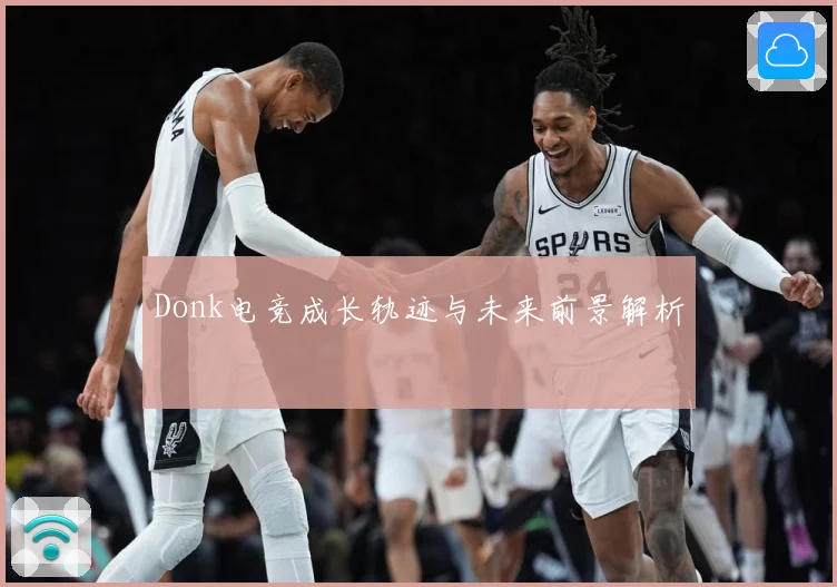 Donk电竞成长轨迹与未来前景解析