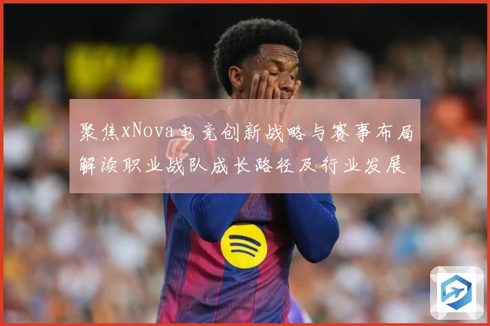 聚焦xNova电竞创新战略与赛事布局解读职业战队成长路径及行业发展趋势解析