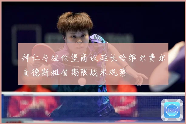 拜仁与纽伦堡商议延长哈维尔费尔南德斯租借期限战术观察