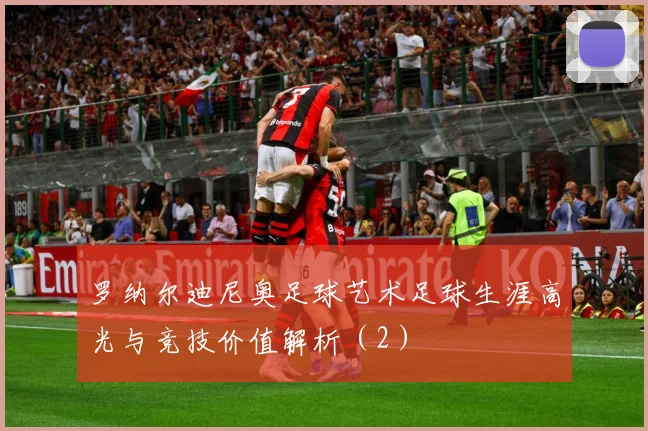 罗纳尔迪尼奥足球艺术足球生涯高光与竞技价值解析（2）