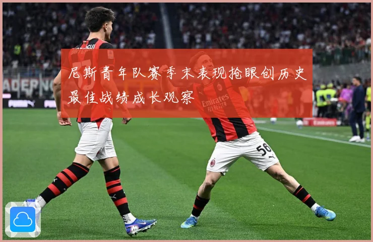 尼斯青年队赛季末表现抢眼创历史最佳战绩成长观察