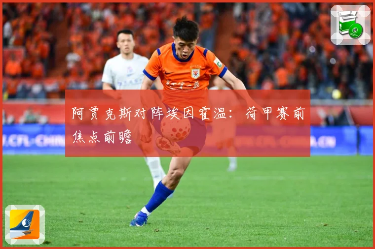 阿贾克斯对阵埃因霍温：荷甲赛前焦点前瞻