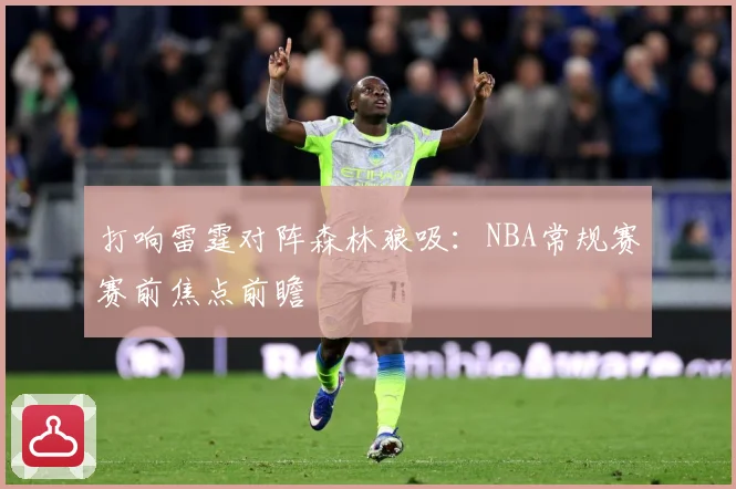 打响雷霆对阵森林狼吸：NBA常规赛赛前焦点前瞻