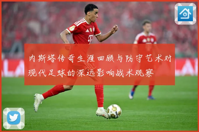 内斯塔传奇生涯回顾与防守艺术对现代足球的深远影响战术观察