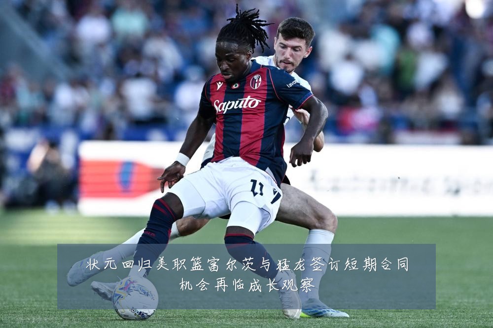 状元回归美职篮富尔茨与猛龙签订短期合同机会再临成长观察