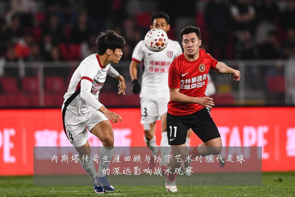 内斯塔传奇生涯回顾与防守艺术对现代足球的深远影响战术观察
