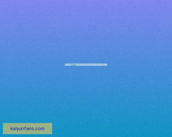 开云体育APP打造沉浸式赛事互动体验引领数字体育娱乐新潮流