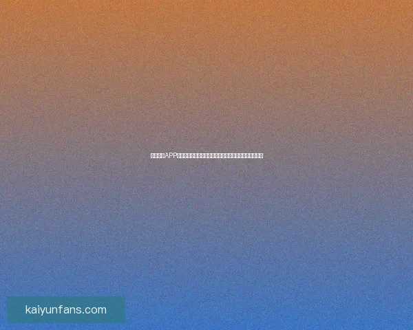 开云体育APP全新升级带你畅享全球赛事直播与实时数据互动体验盛宴